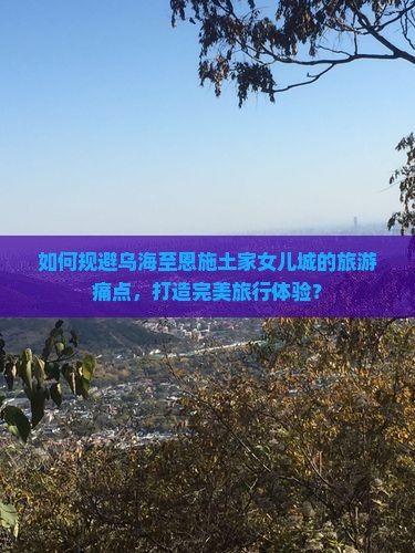 如何规避乌海至恩施土家女儿城的旅游痛点，打造完美旅行体验？
