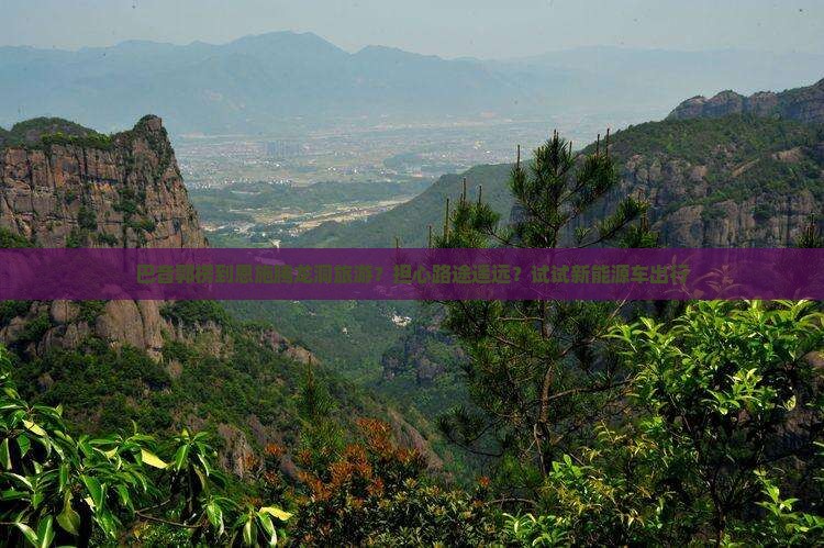 巴音郭楞到恩施腾龙洞旅游？担心路途遥远？试试新能源车出行