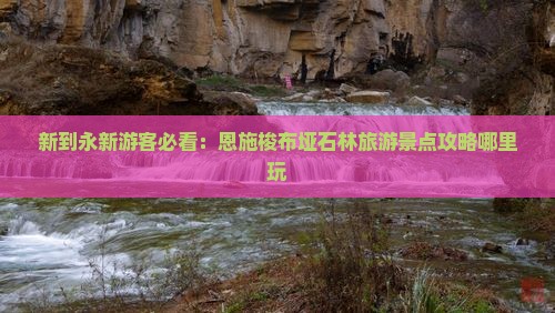 新到永新游客必看：恩施梭布垭石林旅游景点攻略哪里玩