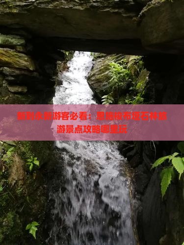 新到永新游客必看：恩施梭布垭石林旅游景点攻略哪里玩