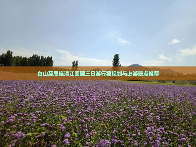 白山至恩施清江画廊三日游行程规划与必游景点推荐