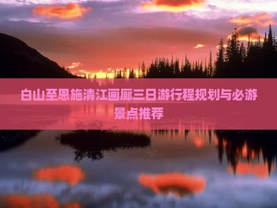白山至恩施清江画廊三日游行程规划与必游景点推荐