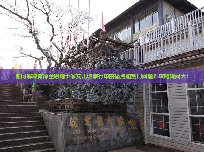 如何解决常德至恩施土家女儿城旅行中的痛点和热门问题？攻略疑问大！