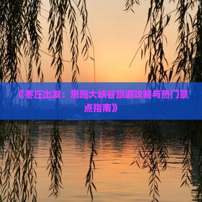 《枣庄出发：恩施大峡谷旅游攻略与热门景点指南》