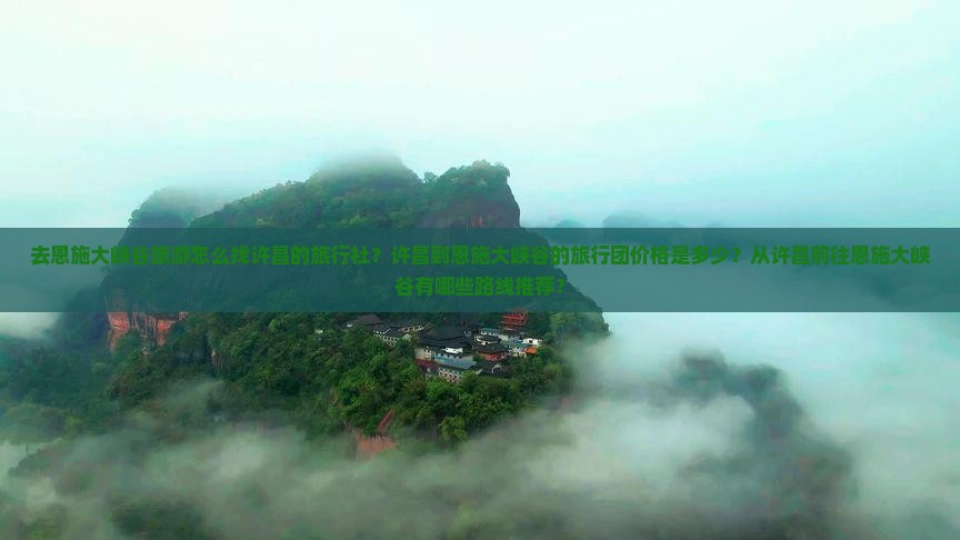 去恩施大峡谷旅游怎么找许昌的旅行社？许昌到恩施大峡谷的旅行团价格是多少？从许昌前往恩施大峡谷有哪些路线推荐？