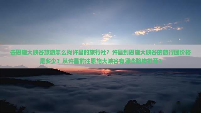 去恩施大峡谷旅游怎么找许昌的旅行社？许昌到恩施大峡谷的旅行团价格是多少？从许昌前往恩施大峡谷有哪些路线推荐？