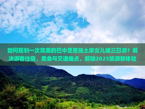 如何规划一次完美的巴中至恩施土家女儿城三日游？解决游客住宿、美食与交通痛点，解锁2023旅游新体验！