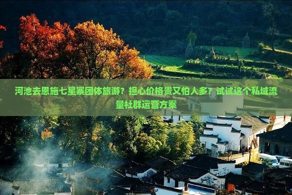 河池去恩施七星寨团体旅游？担心价格贵又怕人多？试试这个私域流量社群运营方案