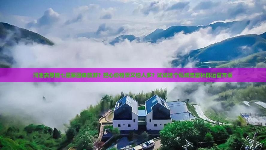 河池去恩施七星寨团体旅游？担心价格贵又怕人多？试试这个私域流量社群运营方案