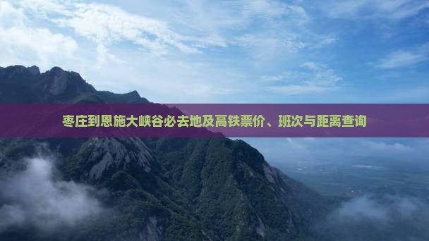 枣庄到恩施大峡谷必去地及高铁票价、班次与距离查询