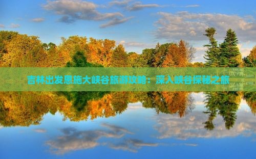 吉林出发恩施大峡谷旅游攻略：深入峡谷探秘之旅