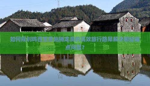 如何规划鸡西至恩施腾龙洞的高效旅行路犀解决哪些痛点问题？