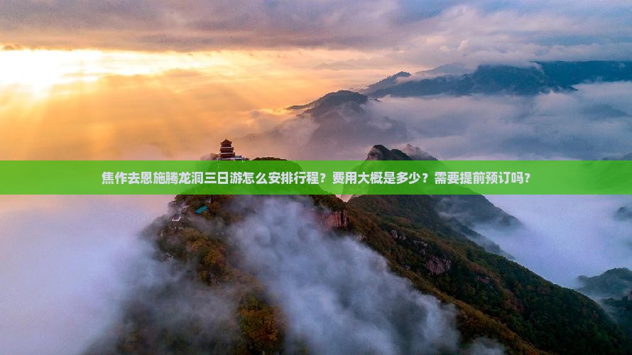 焦作去恩施腾龙洞三日游怎么安排行程？费用大概是多少？需要提前预订吗？