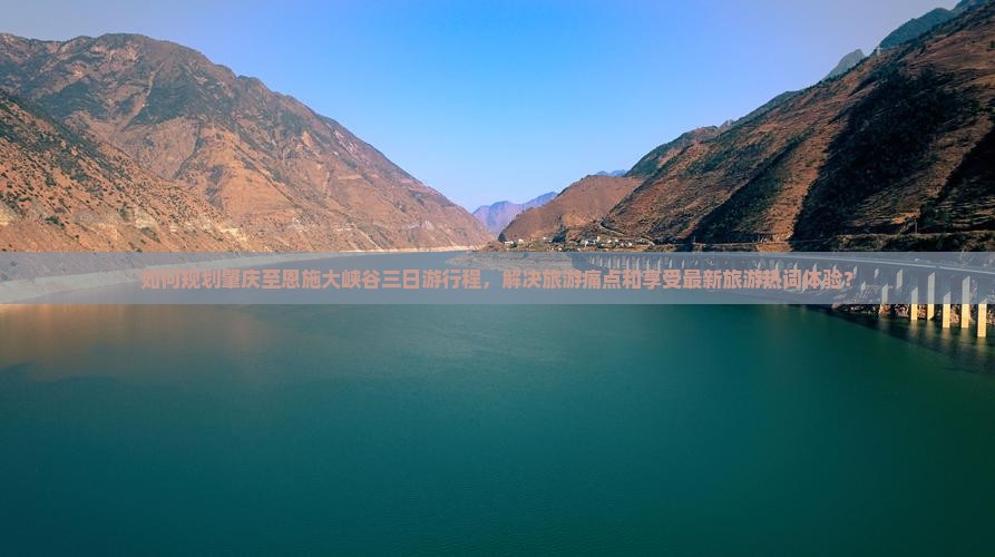 如何规划肇庆至恩施大峡谷三日游行程，解决旅游痛点和享受最新旅游热词体验？
