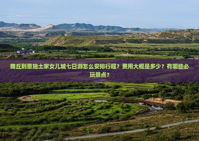 商丘到恩施土家女儿城七日游怎么安排行程？费用大概是多少？有哪些必玩景点？