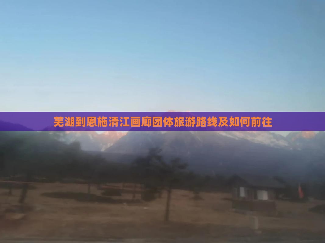 芜湖到恩施清江画廊团体旅游路线及如何前往