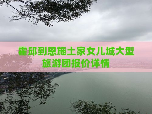 霍邱到恩施土家女儿城大型旅游团报价详情