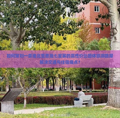 如何策划一条淮北至恩施七星寨的高性价比团体旅游路犀解决交通与住宿痛点？