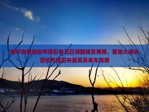 南平去恩施梭布垭石林五日游路线及费用，恩施大峡谷至梭布垭石林距离及乘车指南