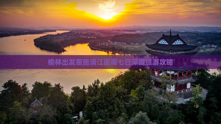 榆林出发恩施清江画廊七日深度旅游攻略