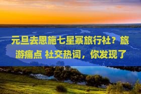 元旦去恩施七星寨旅行社？旅游痛点+社交热词，你发现了吗？