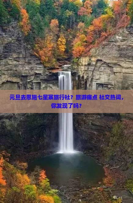 元旦去恩施七星寨旅行社？旅游痛点+社交热词，你发现了吗？