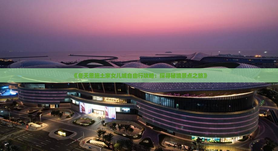 《冬天恩施土家女儿城自由行攻略：探寻秘境景点之旅》