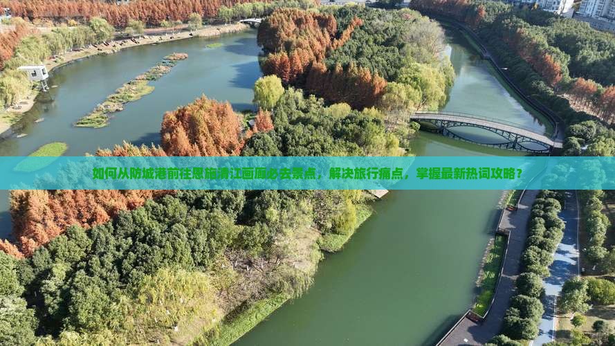 如何从防城港前往恩施清江画廊必去景点，解决旅行痛点，掌握最新热词攻略？