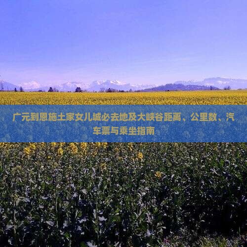 广元到恩施土家女儿城必去地及大峡谷距离、公里数、汽车票与乘坐指南