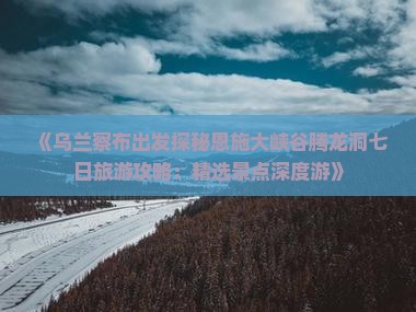 《乌兰察布出发探秘恩施大峡谷腾龙洞七日旅游攻略：精选景点深度游》