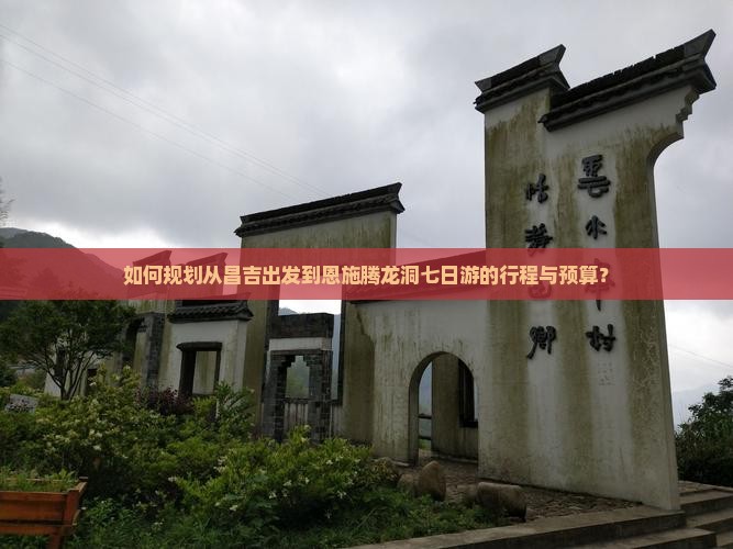如何规划从昌吉出发到恩施腾龙洞七日游的行程与预算？