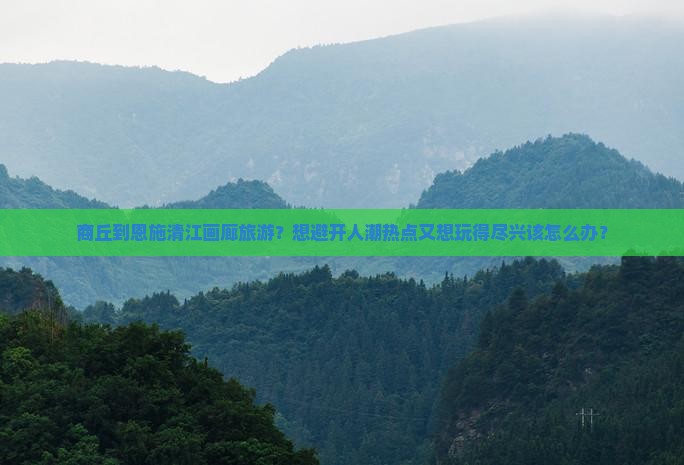 商丘到恩施清江画廊旅游？想避开人潮热点又想玩得尽兴该怎么办？