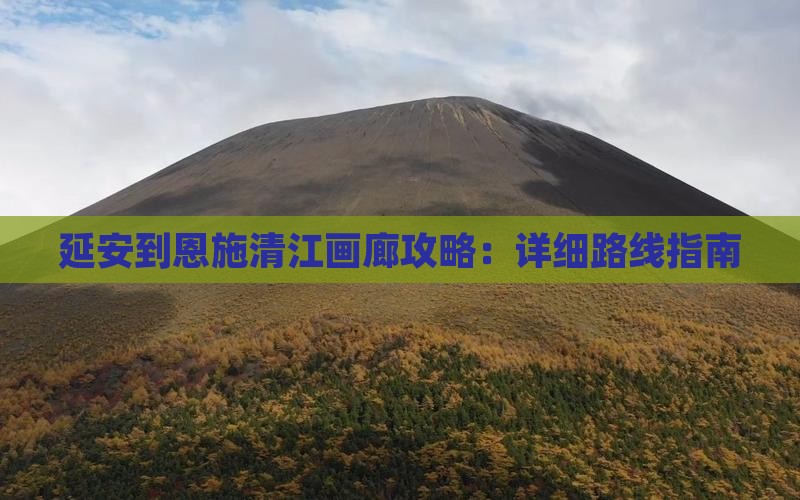 延安到恩施清江画廊攻略：详细路线指南