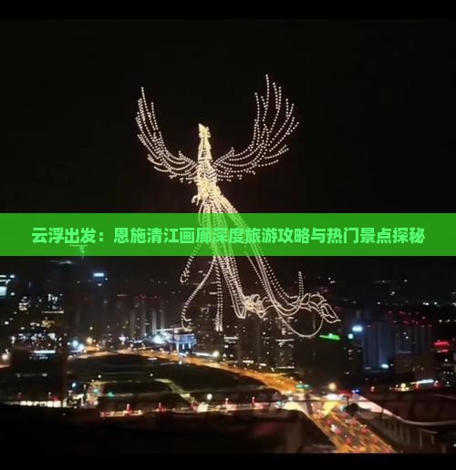 云浮出发：恩施清江画廊深度旅游攻略与热门景点探秘