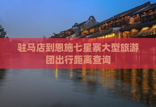 驻马店到恩施七星寨大型旅游团出行距离查询