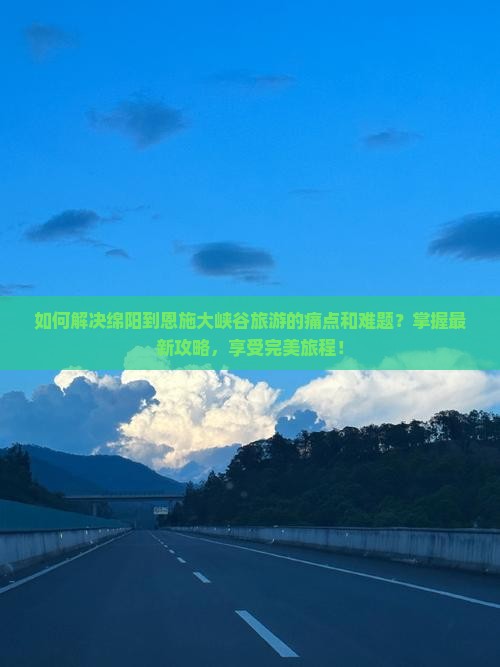 如何解决绵阳到恩施大峡谷旅游的痛点和难题？掌握最新攻略，享受完美旅程！