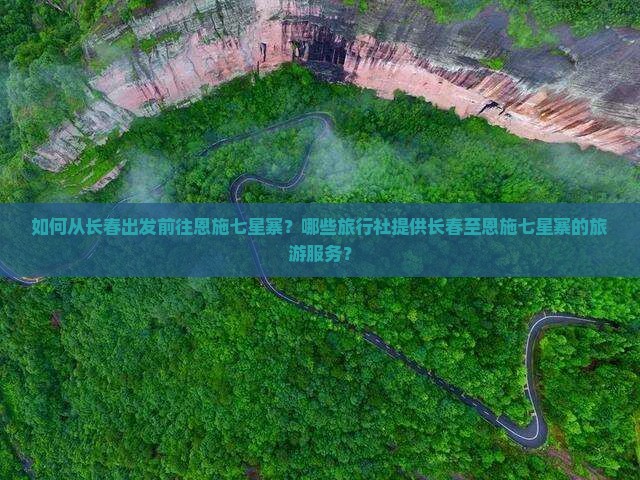 如何从长春出发前往恩施七星寨？哪些旅行社提供长春至恩施七星寨的旅游服务？