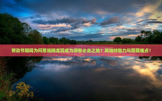 劳动节期间为何恩施腾龙洞成为游客必去之地？其独特魅力与隐藏痛点！