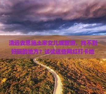 清远去恩施土家女儿城旅游，找不到好玩的地方？试试这些网红打卡地