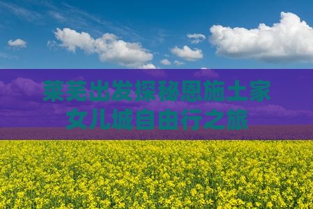 莱芜出发探秘恩施土家女儿城自由行之旅