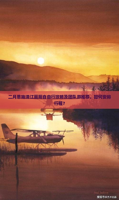 二月恩施清江画廊自由行攻略及团队游推荐，如何安排行程？
