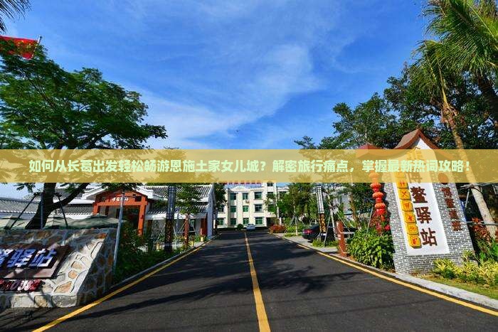 如何从长葛出发轻松畅游恩施土家女儿城？解密旅行痛点，掌握最新热词攻略！
