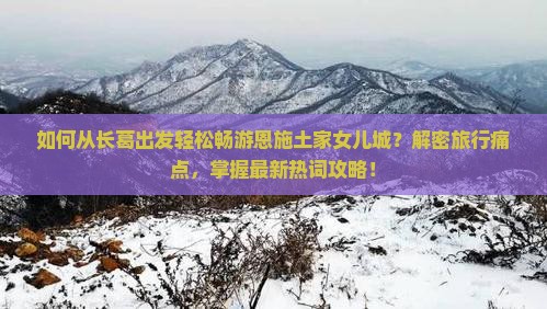 如何从长葛出发轻松畅游恩施土家女儿城？解密旅行痛点，掌握最新热词攻略！