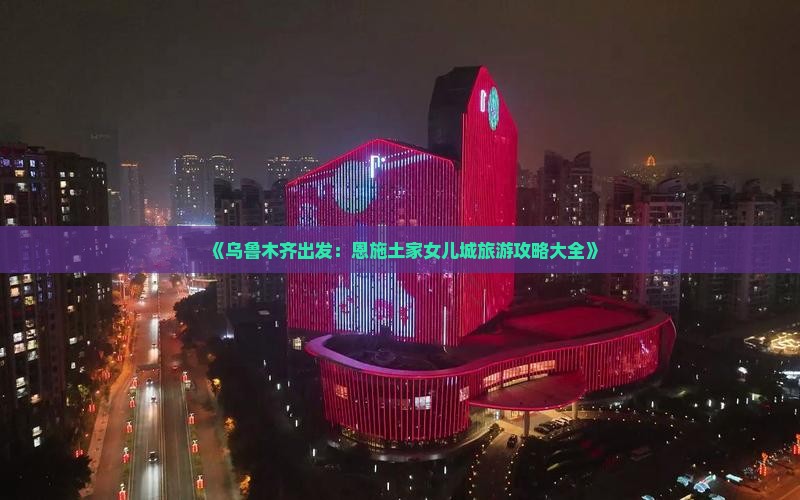 《乌鲁木齐出发：恩施土家女儿城旅游攻略大全》