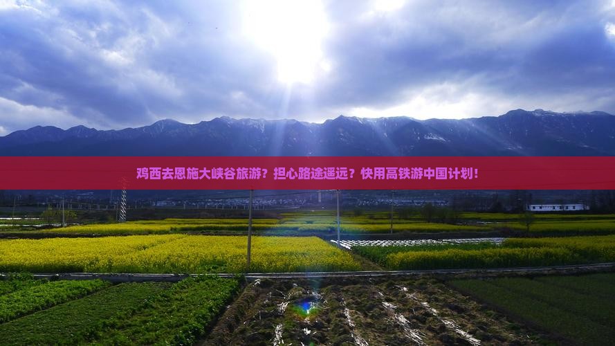 鸡西去恩施大峡谷旅游？担心路途遥远？快用高铁游中国计划！