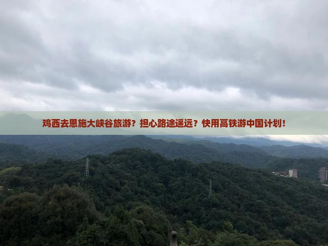 鸡西去恩施大峡谷旅游？担心路途遥远？快用高铁游中国计划！
