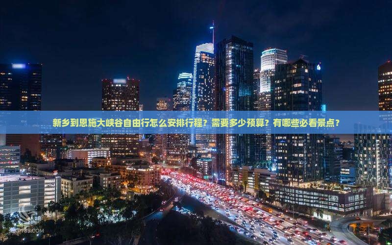 新乡到恩施大峡谷自由行怎么安排行程？需要多少预算？有哪些必看景点？