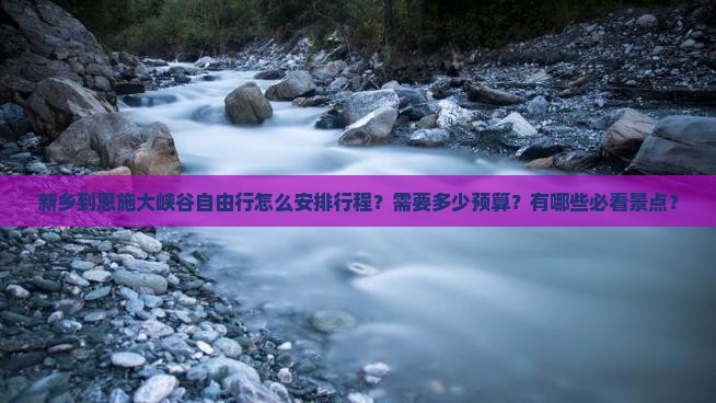 新乡到恩施大峡谷自由行怎么安排行程？需要多少预算？有哪些必看景点？