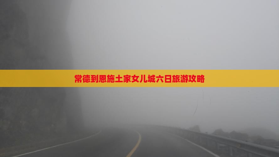 常德到恩施土家女儿城六日旅游攻略