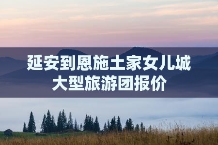 延安到恩施土家女儿城大型旅游团报价